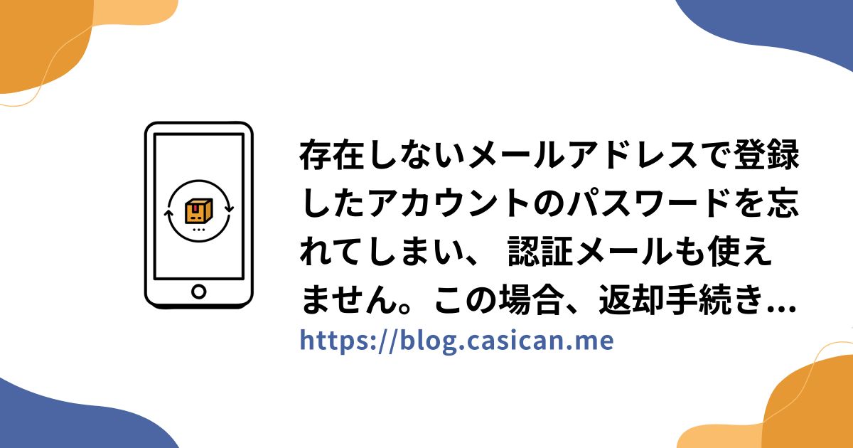 存在しないメールアドレスで登録したアカウントのパスワードを忘れてしまい、 認証メールも使えません。この場合、返却手続きはどうしたらいいですか？